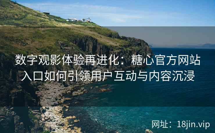 数字观影体验再进化：糖心官方网站入口如何引领用户互动与内容沉浸